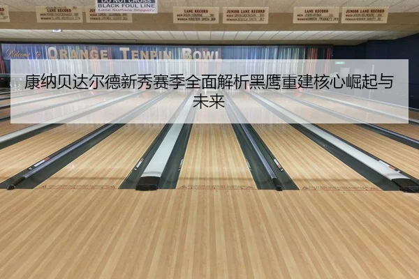 康纳贝达尔德新秀赛季全面解析黑鹰重建核心崛起与未来